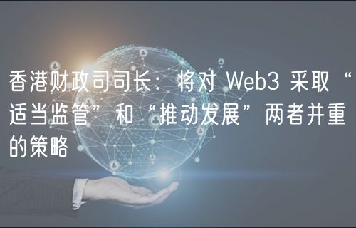 香港财政司司长：将对 Wb3 采取“适当监管”和“推动发展”两者并重的策略